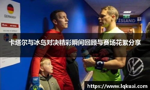 卡塔尔与冰岛对决精彩瞬间回顾与赛场花絮分享