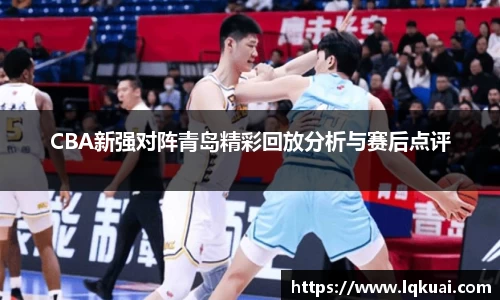 CBA新强对阵青岛精彩回放分析与赛后点评